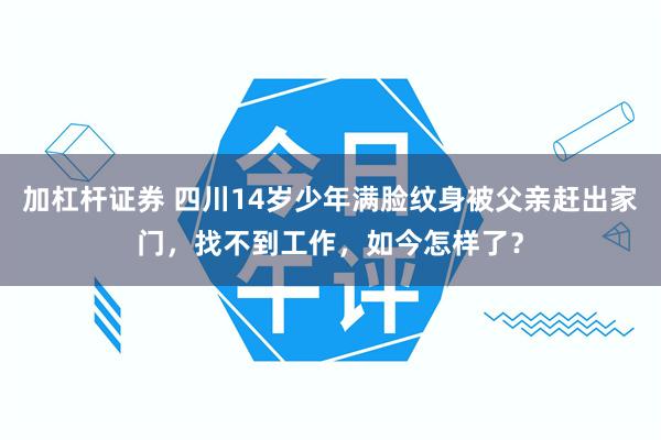 加杠杆证券 四川14岁少年满脸纹身被父亲赶出家门，找不到工作，如今怎样了？