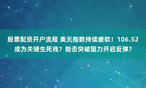 股票配资开户流程 美元指数持续疲软！106.52成为关键生死线？能否突破阻力开启反弹？