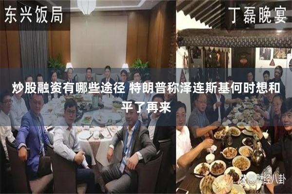 炒股融资有哪些途径 特朗普称泽连斯基何时想和平了再来