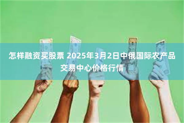 怎样融资买股票 2025年3月2日中俄国际农产品交易中心价格行情