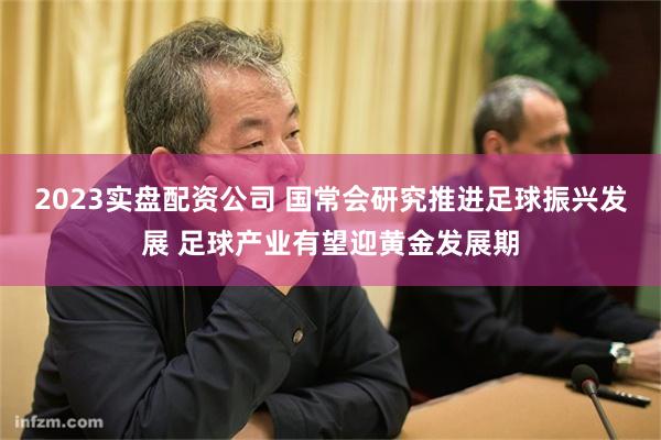 2023实盘配资公司 国常会研究推进足球振兴发展 足球产业有望迎黄金发展期