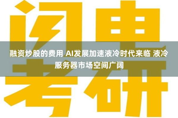 融资炒股的费用 AI发展加速液冷时代来临 液冷服务器市场空间广阔