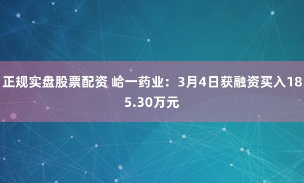 正规实盘股票配资 峆一药业：3月4日获融资买入185.30万元