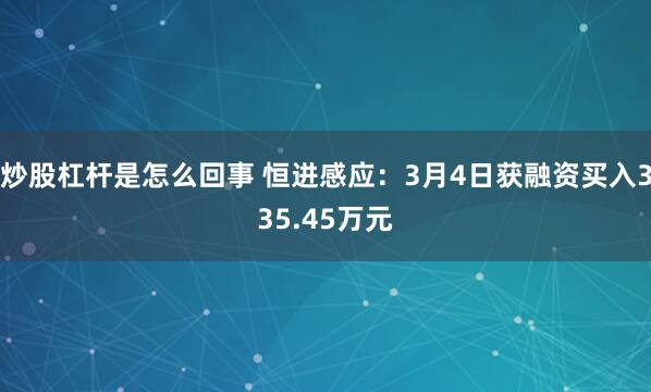 炒股杠杆是怎么回事 恒进感应：3月4日获融资买入335.45万元