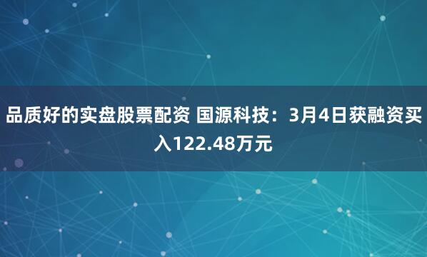 品质好的实盘股票配资 国源科技：3月4日获融资买入122.48万元