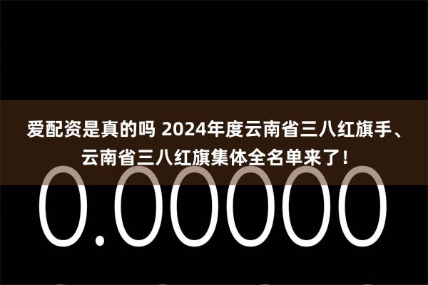 爱配资是真的吗 2024年度云南省三八红旗手、云南省三八红旗集体全名单来了！