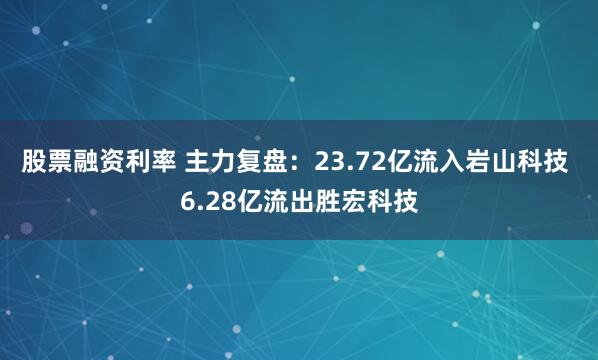 股票融资利率 主力复盘：23.72亿流入岩山科技 6.28亿流出胜宏科技