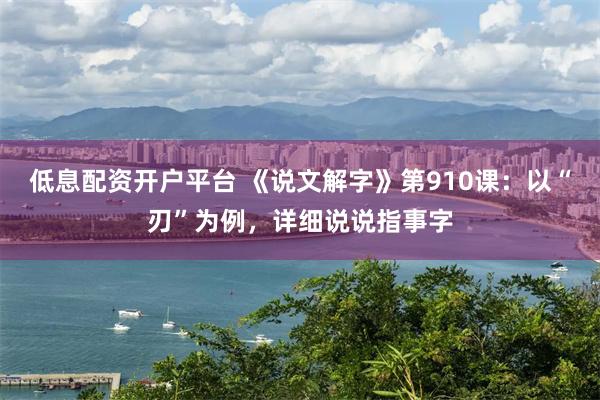 低息配资开户平台 《说文解字》第910课：以“刃”为例，详细说说指事字