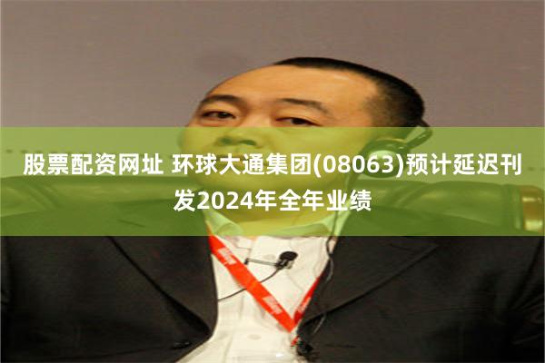 股票配资网址 环球大通集团(08063)预计延迟刊发2024年全年业绩