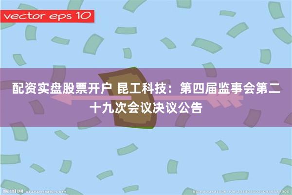 配资实盘股票开户 昆工科技：第四届监事会第二十九次会议决议公告