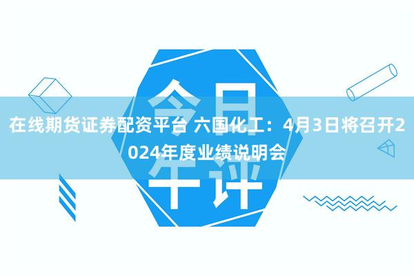 在线期货证券配资平台 六国化工：4月3日将召开2024年度业绩说明会