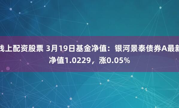 线上配资股票 3月19日基金净值：银河景泰债券A最新净值1.0229，涨0.05%