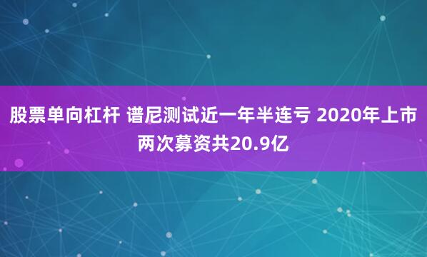 股票单向杠杆 谱尼测试近一年半连亏 2020年上市两次募资共20.9亿 股票单向杠杆 谱尼测试近一年半连亏 2020年上市两次募资共20.9亿