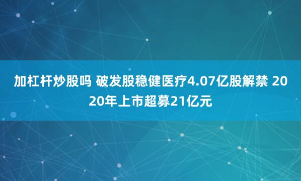 加杠杆炒股吗 破发股稳健医疗4.07亿股解禁 2020年上市超募21亿元 加杠杆炒股吗 破发股稳健医疗4.07亿股解禁 2020年上市超募21亿元