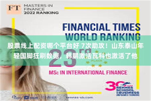 股票线上配资哪个平台好 7次助攻!山东泰山年轻国脚狂刷数据,韩鹏激活瓦科也激活了他 股票线上配资哪个平台好 7次助攻!山东泰山年轻国脚狂刷数据,韩鹏激活瓦科也激活了他